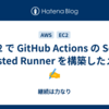EC2 で GitHub Actions の Self-Hosted Runner を構築したメモ✍