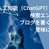 人工知能（ChatGPT）時代の検索エンジンとブログを書くことの意味について