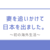 初めまして。妻を追いかけて日本を出ました！