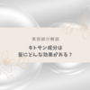 【美容師が解説】キトサンは髪にどんな効果がある？