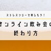 オンライン飲み会（リモート飲み会）の終わり方がわからないときの対処法まとめ！