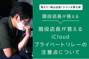 【教えて！横山店長！シリーズ第七弾】現役店長が答えるiCloudプライベートリレーの注意点について