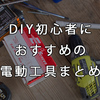 DIY初心者がそろえておきたい！おすすめの電動工具まとめ