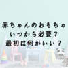 新生児・乳児のおもちゃはいつから必要？最初はどんなおもちゃがいい？