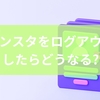 インスタをログアウトしたらどうなる？ログアウトの影響・方法と注意点を徹底解説