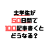 【ブログ】大学生が50日間で100記事書くと現実はこんな感じ【100記事】