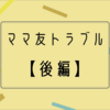 ママ友トラブル解決法〜後編〜