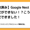 【解決済み】Google Nest Camの設定ができない！？こうしたら設定できました！