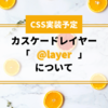 【CSS実装予定】カスケードレイヤー「@layer」について