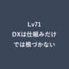 Lv71：DXは仕組みだけでは根づかない
