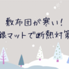 敷布団が寒いから銀マットで底冷え対策したよ！雪国暮らしの冬支度