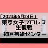 2023年6月24日初めて東京女子プロレスを生観戦　神戸芸術センター