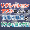 リグレッションテストによって市場不具合のリスクを減らす話