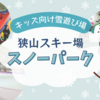 狭山スキー場「スノーパーク」で遊んできた！キッズ向け雪遊び場｜埼玉県所沢市