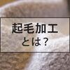 起毛加工について案外知らない、その方法や生地についてウラ話を語ります。