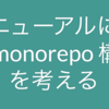 システムリニューアルに伴う monorepo 構成を考える
