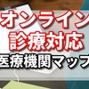グーグルマップのオンライン診療対応医療機関マップが神な件！　厚生労働省がオンライン診療対応化の医療機関一覧公開