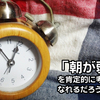 毎朝本当につらい。朝が弱い。その否定的なイメージを覆す訓練でもしてみようじゃないか。