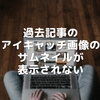 過去記事のアイキャッチ画像のサムネイルが表示されない