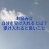 お悩み☆自分を受け入れるとは？受け入れると良いこと。