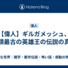 【偉人】ギルガメッシュ、人類最古の英雄王の伝説の真実