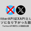 TwitterAPIはイーロン・マスクの超改悪によってXAPIというクソになり下がった話　TwitterAPI時代との徹底比較