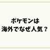 ポケモンは海外でなぜ人気？世界1位の理由と戦略を徹底解説