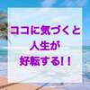 ココに気づくと人生が好転する！！