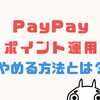 PayPayポイント運用をやめる方法とやめたい時の注意点３選