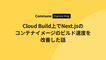 Cloud Build上でNext.jsのコンテナイメージのビルド速度を改善した話