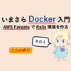 いまさらDocker入門（AWS FargateでRails環境をつくる - その1）