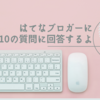 はてなブログ10周年特別お題「はてなブロガーに10の質問」