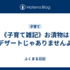 《子育て雑記》お漬物はデザートじゃありませんよ
