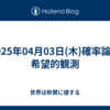 2025年04月03日(木)確率論と希望的観測