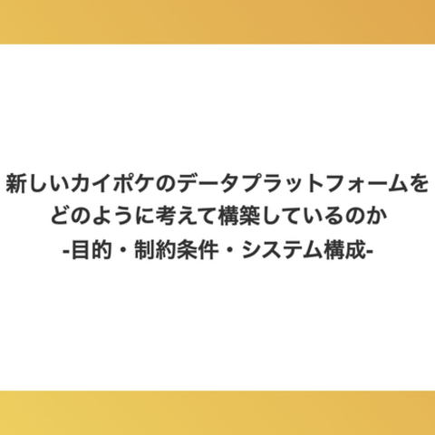 新しいカイポケのデータプラットフォームをどのように考えて構築しているのか：目的・制約条件・システム構成