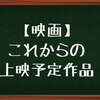 【映画】この春以降の楽しみな上映作品