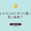 おむすびとおにぎりの違いは形と由来？専門家が教える意味・地域差・作り方の奥深い世界