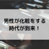 【男性も化粧をする時代が到来！】なぜメンズコスメが流行しているのか