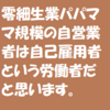 零細生業パパママ規模の自営業者は自己雇用者という名の労働者だと思います