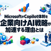 MicrosoftがCopilot体制を再編、企業向けAI戦略が加速する理由とは