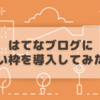 はてなブログに”囲い枠”を導入してみた。