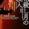 デイヴィッド・グラン／倉田真木訳「花殺し月の殺人 インディアン連続怪死事件とFBIの誕生」（早川書房）－謎の連続怪死事件とその真相にせまる緊迫のノンフィクション。私の中ではオールタイム・ベスト級の作品。