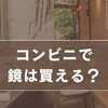コンビニで鏡は買える？セブン・ファミマ・ローソンを徹底調査【2025年版】
