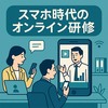 スマホ時代のオンライン研修：企業向けの利点と注意点
