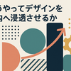 どうやってデザインを社内へ浸透させるか