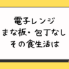 電子レンジなし。まな板・包丁なし。その食生活は。