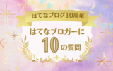 はてなブログ10周年！「はてなブロガーに10の質問」に答えてみました♪