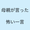 母親が言った怖い一言