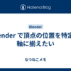 Blender で頂点の位置を特定の軸に揃えたい