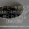 613食目「コーヒーを飲んでBMIと中性脂肪が低くなるかはDNA次第!?」東京大学大学院農学生命科学研究科の発表から＠大学ジャーナルON LINE